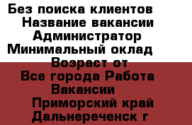 Без поиска клиентов!!! › Название вакансии ­ Администратор › Минимальный оклад ­ 25 000 › Возраст от ­ 18 - Все города Работа » Вакансии   . Приморский край,Дальнереченск г.